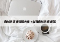商城網(wǎng)站建設(shè)服務(wù)商（公司商城網(wǎng)站建設(shè)）