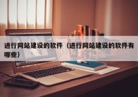 進(jìn)行網(wǎng)站建設(shè)的軟件（進(jìn)行網(wǎng)站建設(shè)的軟件有哪些）